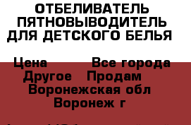 ОТБЕЛИВАТЕЛЬ-ПЯТНОВЫВОДИТЕЛЬ ДЛЯ ДЕТСКОГО БЕЛЬЯ › Цена ­ 190 - Все города Другое » Продам   . Воронежская обл.,Воронеж г.